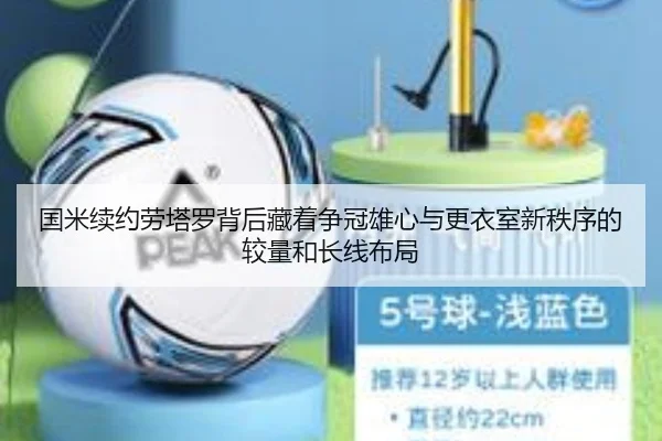 国米续约劳塔罗背后藏着争冠雄心与更衣室新秩序的较量和长线布局